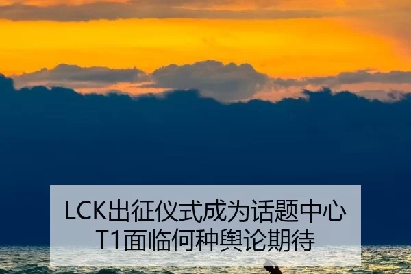 LCK出征仪式成为话题中心 T1面临何种舆论期待