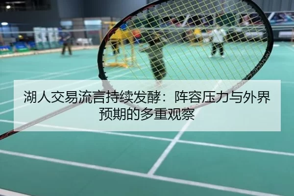 湖人交易流言持续发酵：阵容压力与外界预期的多重观察