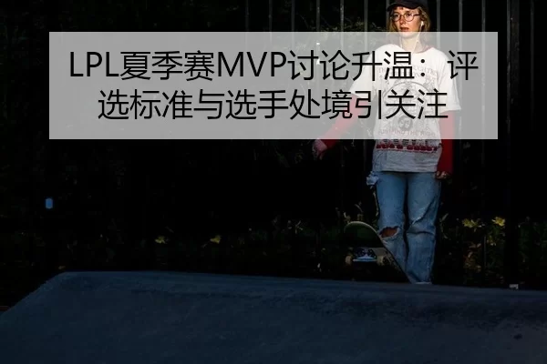 LPL夏季赛MVP讨论升温：评选标准与选手处境引关注