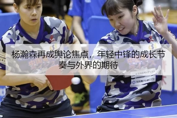 杨瀚森再成舆论焦点，年轻中锋的成长节奏与外界的期待